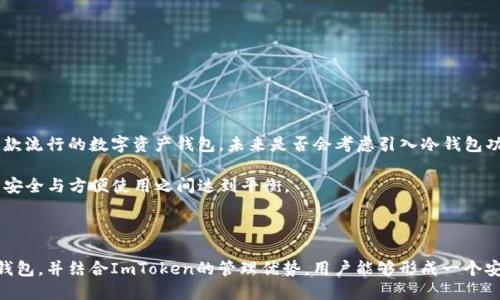 ImToken是一款广受欢迎的数字资产钱包，用户可以通过它管理和存储多种加密货币。关于冷钱包的支持，ImToken Wallet 主要提供的是热钱包功能，也就是说，它是一个在线钱包，能够快速访问和管理数字货币。然而，这并不意味着用户不能使用冷钱包的方法来增强资产的安全性。

### 冷钱包的定义

冷钱包是指离线存储加密货币的方法。与热钱包不同，冷钱包不直接连接到互联网，因此具有更高的安全性。常见的冷钱包方式包括硬件钱包和纸钱包。许多用户选择冷钱包来存储长期投资的加密资产，以防止黑客攻击和其他网络安全问题。

### ImToken如何与冷钱包结合使用

虽然ImToken本身不具备冷钱包功能，但用户仍然可以结合使用冷钱包来提升资产安全性。这里有一些方法可以考虑：

#### 1. 将资产转移到冷钱包

用户可以在ImToken中管理其加密货币，并在需要时将其转移至冷钱包进行长期储存。转移的方法一般包括：

- 在ImToken中选择需要转移的数字资产。
- 获取冷钱包的接收地址。
- 将资产发送到冷钱包的地址。

这种方式能够有效降低在线风险。

#### 2. 使用硬件钱包与ImToken结合

一些硬件钱包可以与ImToken App结合使用，提供更安全的交易体验。例如，用户能够在硬件钱包中生成和管理私钥，而ImToken则提供便捷的界面用于查看资产和进行交易。

- 选择支持ImToken的硬件钱包。
- 设置并连接硬件钱包。
- 利用硬件钱包生成的地址进行资产管理。

这样一来，即使ImToken出现安全问题，硬件钱包也能保护用户的资产安全。

### 如何选择合适的冷钱包

选择合适的冷钱包是确保数字资产安全的重要步骤。以下是一些选择建议：

#### 1. 安全性

评价冷钱包的主要指标就是安全保障。选择那些知名品牌，并提供强大安全功能的钱包产品，如硬件加密和安全审计。

#### 2. 易用性

冷钱包的使用需要较高的技术门槛，选择操作简便且用户友好的钱包产品可以降低使用门槛。

#### 3. 兼容性

确保选择的钱包能够与ImToken等热钱包兼容，从而实现无缝转账和管理。

### 为什么使用冷钱包

使用冷钱包的理由有很多，以下是其中几个重要的考量因素：

#### 1. 安全性

冷钱包因其离线特性，对于网络攻击和黑客入侵有很好的防护能力。特别是对于持有大笔虚拟货币的投资者来说，更能够放心。

#### 2. 长期投资

对于打算长期持有资产的用户，冷钱包提供了更适合的存储方式。将资产从热钱包中转出，降低日常交易的风险。

#### 3. 保护私钥

冷钱包能够更好地保护用户的私钥，防止因操作不当或不信任的网站导致私钥泄露，从而增加资产被盗的风险。

### 未来展望

随着加密货币市场的不断发展，冷钱包的需求越来越高。用户对安全性的关注不断提高也促使钱包技术的发展。ImToken作为一款流行的数字资产钱包，未来是否会考虑引入冷钱包功能将是一个值得关注的话题。

在此背景下，用户也可以在现有的工具和设备中寻求最佳的资产保护方案。无论是什么类型的钱包，最重要的是确保用户的资产安全与方便使用之间达到平衡。

### 总结

虽然ImToken本身不直接支持冷钱包功能，但用户仍可通过将资产转移到冷钱包等方式来增强资产安全性。通过选择合适的冷钱包，并结合ImToken的管理优势，用户能够形成一个安全、便捷的数字资产管理方案。无论未来ImToken如何发展，用户总是应时刻关注安全问题，选择最佳方式保护自己的数字资产。