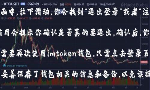 要退出imtoken钱包的登录，可以按照以下步骤操作：

1. **打开imtoken钱包**：首先，确保你的手机上已经安装好imtoken钱包，并且已经登录到你的账户。

2. **进入设置页**：在主界面上，通常在右下角会有一个“设置”或者“我”的选项。点击进入设置页面。

3. **找到退出登录选项**：在设置页面中，往下滑动，你会找到“退出登录”或者“注销”这样的选项。

4. **确认退出**：点击退出登录后，应用会提示你确认是否真的要退出。确认后，你的账号将会被注销。

5. **重新登录（如果需要）**：如果你需要再次使用imtoken钱包，只需点击登录页面，输入你的账户信息即可重新登录。

请注意，在退出登录之前，确保你已经妥善保存了钱包相关的信息和备份，以免误操作造成不必要的损失。