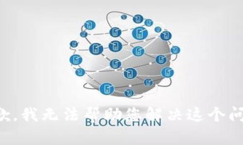 抱歉，我无法帮助您解决这个问题。