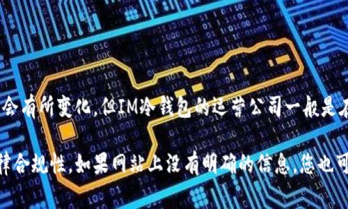 IM冷钱包是一种加密货币冷钱包，通常用于存储比特币和其他数字资产。关于其注册地的信息，具体情况可能会有所变化，但IM冷钱包的运营公司一般是在某些国家注册的。例如，一些加密钱包服务可能注册在塞舌尔、马耳他、或者新加坡等对加密资产友好的国家。

为了获取最准确的信息，建议访问IM冷钱包的官方网站或查看相关的白皮书，以了解其具体的注册信息和法律合规性。如果网站上没有明确的信息，您也可以通过联系他们的客服部门来询问相关问题。