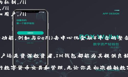 IM钱包是一种数字货币钱包，旨在为用户提供安全、便捷的加密货币存储和交易服务。以下是IM钱包的一些特点和功能：

一、什么是IM钱包
IM钱包是一个多功能加密货币钱包，支持多种数字资产的存储和管理。用户可以使用该平台存储比特币、以太坊、莱特币等主流数字货币。IM钱包以其安全性能和用户友好的界面著称，吸引了大批用户使用。

二、IM钱包的主要功能
IM钱包提供多种功能，以满足用户的不同需求。以下是一些主要功能：
ul
    listrong数字资产存储：/strongIM钱包支持多种类型的加密货币，用户可以方便地管理自己的数字资产。/li
    listrong安全性：/strongIM钱包采用多重安全措施，包括私钥加密和两步验证，确保用户资产的安全。/li
    listrong交易功能：/strong用户可以在IM钱包内进行数字货币的发送和接收，操作简单直观。/li
    listrong实时汇率：/strongIM钱包提供实时的数字货币汇率，方便用户随时了解市场动态。/li
/ul

三、IM钱包的优点
使用IM钱包有许多优点，以下是一些关键点：
ul
    listrong用户友好的界面：/strongIM钱包提供简单易用的界面，适合初学者和有经验的用户。/li
    listrong高安全性：/strong通过多重加密措施，IM钱包确保用户的资产不容易受到黑客攻击。/li
    listrong多样化支持：/strongIM钱包支持多种加密货币，使用户能够轻松管理不同资产。/li
    listrong快速交易：/strongIM钱包的交易速度快，用户可以迅速完成买卖。/li
/ul

四、IM钱包如何使用
以下是IM钱包的使用步骤：
ol
    listrong下载与安装：/strong用户可以通过官网或应用商店下载IM钱包应用，安装后注册账号。/li
    listrong资产充值：/strong用户可以通过转账或购买的方式将数字资产充入IM钱包。/li
    listrong进行交易：/strong用户可以在IM钱包内选择发送或接收数字资产，输入对方地址及金额，确认完成交易。/li
/ol

五、IM钱包的安全性措施
为了保护用户的资产，IM钱包采取了多种安全性措施：
ul
    listrong私钥存储：/strong用户的私钥仅存储于本地设备，IM钱包不会收集或储存用户的私钥。/li
    listrong两步验证：/strong在进行重要操作时，IM钱包要求进行两步验证，增加了安全性。/li
    listrong实时监控：/strongIM钱包会实时监控账号交易活动，任何异常活动都会立即通知用户。/li
/ul

六、IM钱包的未来展望
随着数字货币市场的不断发展，IM钱包也在不断创新和发展。IM钱包未来可能会增加更多新的功能，例如与DeFi（去中心化金融）平台的整合、支持更多的交易对等。用户期待IM钱包在技术和安全性上不断完善，以进一步提升使用体验。

七、总结
IM钱包作为一个先进的数字货币钱包，提供了用户所需的多种功能和高安全性。无论是新手用户还是资深投资者，IM钱包都能为其提供良好的体验。随着数字货币的普及，IM钱包必将在市场上占据越来越重要的地位。

综上所述，IM钱包是一个值得信赖的数字货币管理平台，用户可以通过IM钱包轻松、安全地进行数字货币交易和管理。无论你是初次接触数字资产，还是已有一定经验，IM钱包都能为你提供满意的服务。