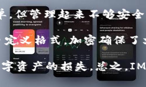IM钱包（也称为IM钱包或IM Token钱包）的备份文件一般会以特定的格式保存。这种格式常见于数字货币钱包，一般用于保存私钥、助记词或者其他重要信息，以确保用户在设备损坏或丢失时能够恢复钱包。

1. **助记词格式**：这是最常见的备份类型，它通常由12到24个随机单词组成。用户可以用这些单词恢复钱包。这种格式是基于BIP39标准。

2. **私钥文件**：有些钱包允许直接导出私钥，通常是以文本或JSON格式存储。这种格式相对简单，但管理起来不够安全，因为任何拥有私钥的人都能访问钱包。

3. **文件格式**：大多数IM钱包提供的备份文件可能会是加密的文本文件、JSON 文件、或其他自定义格式。加密确保了文件内容的安全性。

建议用户在备份钱包时，选择官方推荐的格式，并妥善保管备份文件，避免因丢失或泄露而导致数字资产的损失。总之，IM钱包的备份文件格式主要是根据助记词、私钥等信息而异，帮助用户在需要时快速恢复访问钱包。